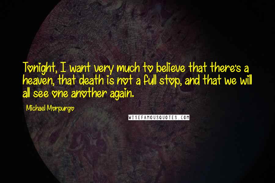 Michael Morpurgo quotes: Tonight, I want very much to believe that there's a heaven, that death is not a full stop, and that we will all see one another again.