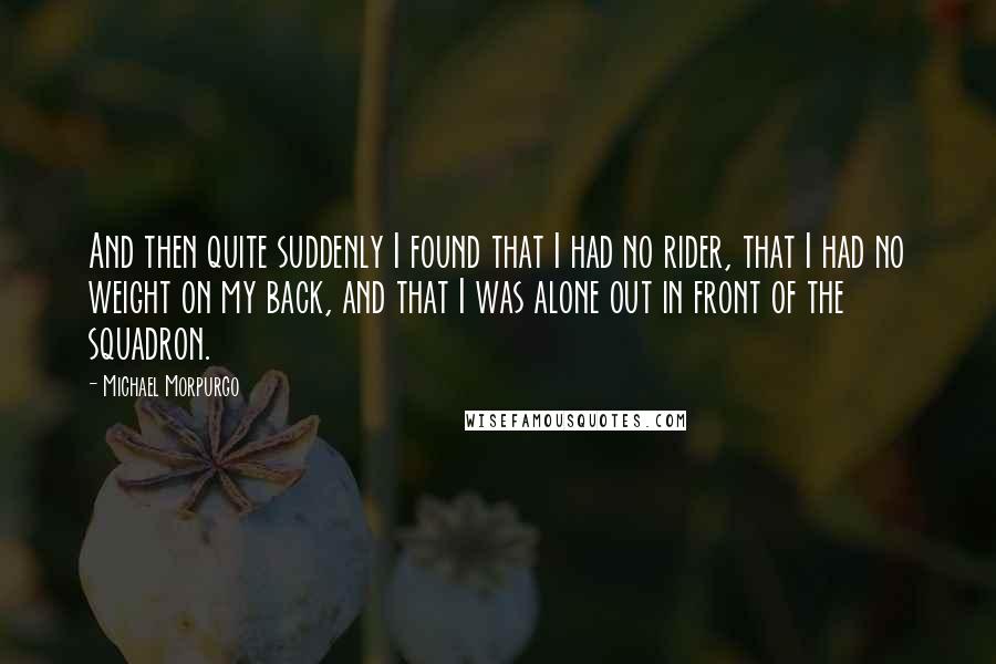 Michael Morpurgo quotes: And then quite suddenly I found that I had no rider, that I had no weight on my back, and that I was alone out in front of the squadron.