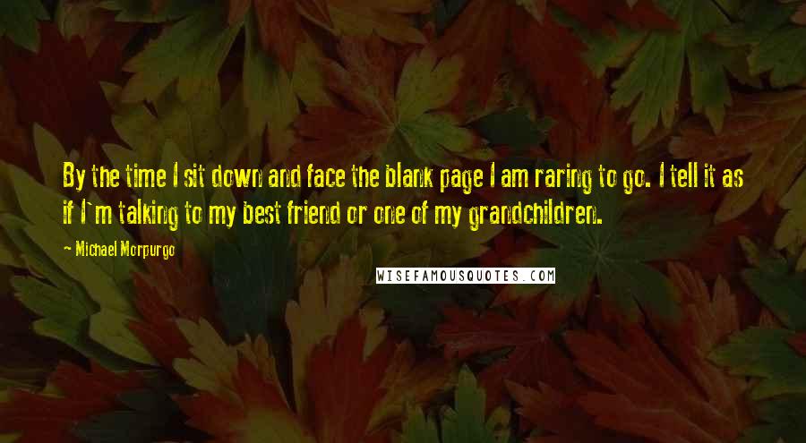 Michael Morpurgo quotes: By the time I sit down and face the blank page I am raring to go. I tell it as if I'm talking to my best friend or one of