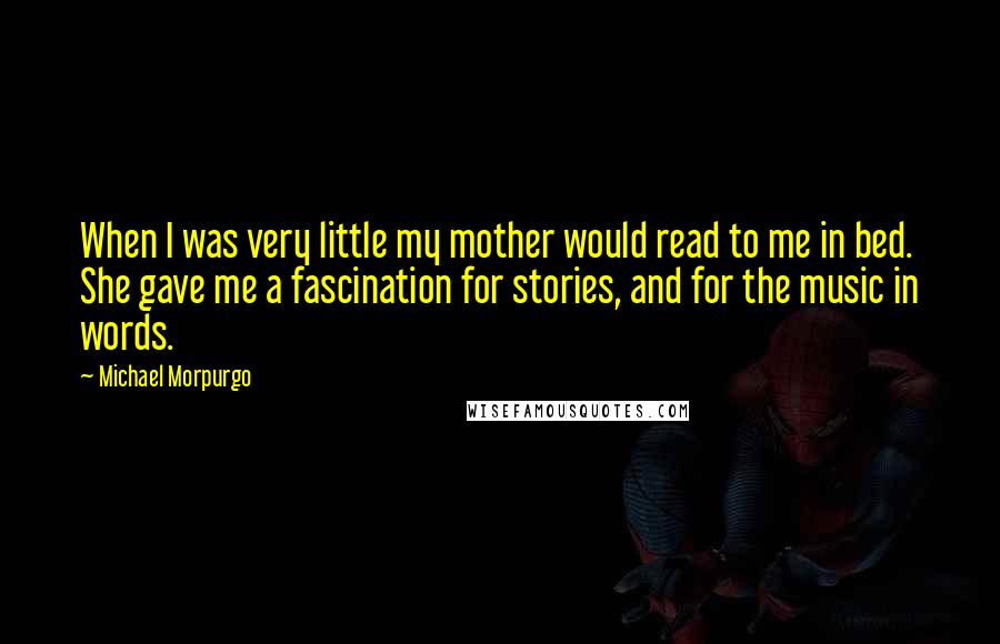 Michael Morpurgo quotes: When I was very little my mother would read to me in bed. She gave me a fascination for stories, and for the music in words.