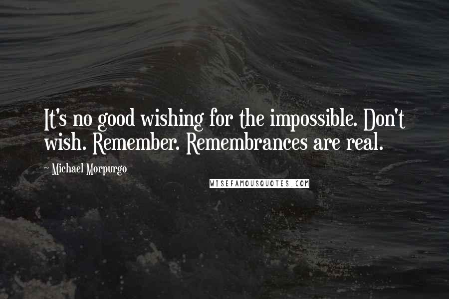Michael Morpurgo quotes: It's no good wishing for the impossible. Don't wish. Remember. Remembrances are real.