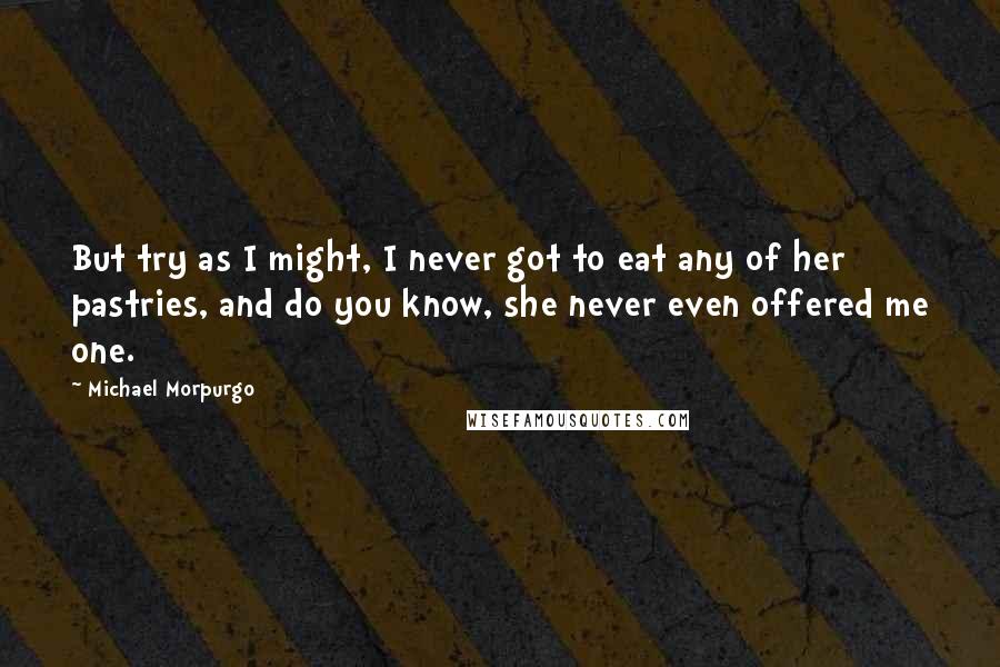Michael Morpurgo quotes: But try as I might, I never got to eat any of her pastries, and do you know, she never even offered me one.