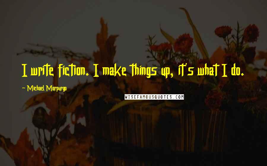 Michael Morpurgo quotes: I write fiction. I make things up, it's what I do.