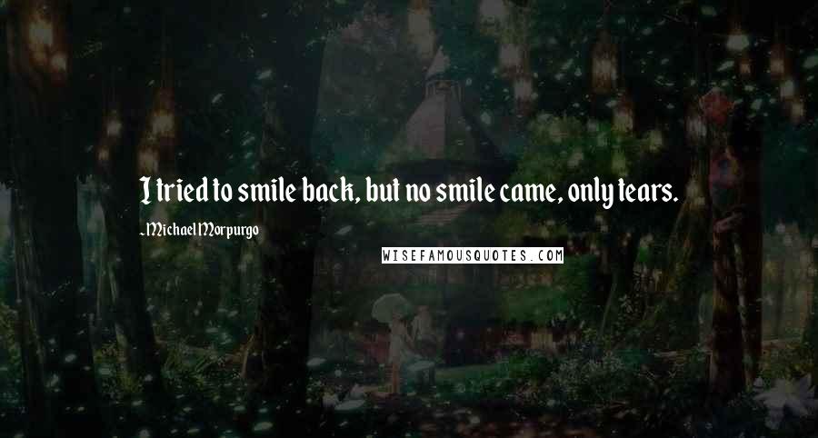 Michael Morpurgo quotes: I tried to smile back, but no smile came, only tears.