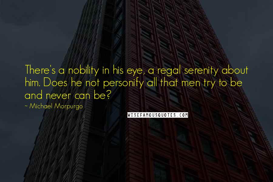 Michael Morpurgo quotes: There's a nobility in his eye, a regal serenity about him. Does he not personify all that men try to be and never can be?