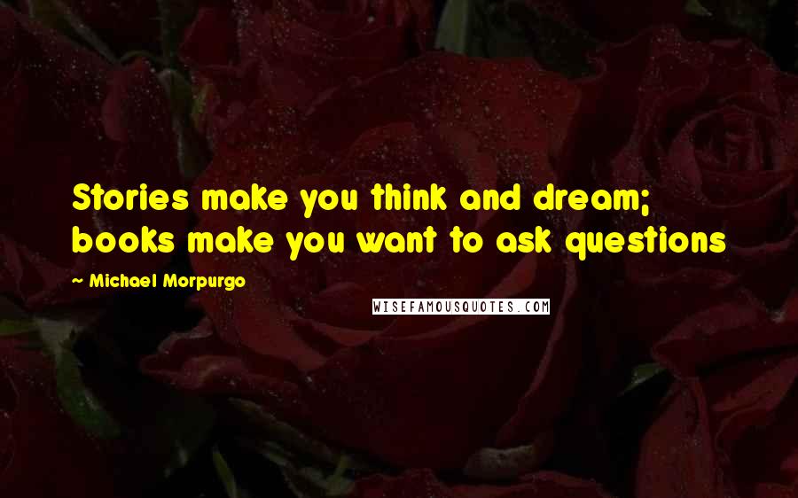 Michael Morpurgo quotes: Stories make you think and dream; books make you want to ask questions