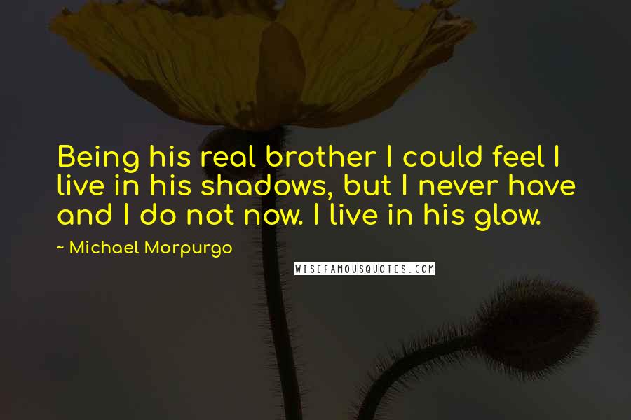 Michael Morpurgo quotes: Being his real brother I could feel I live in his shadows, but I never have and I do not now. I live in his glow.