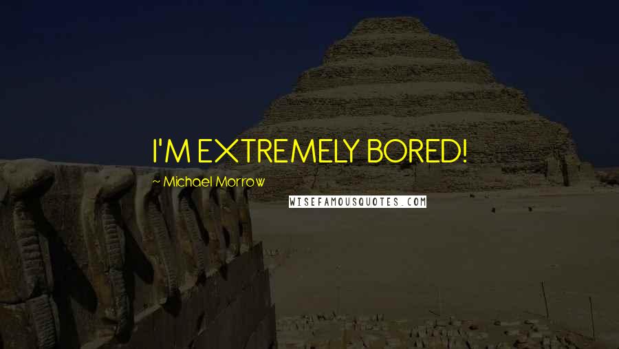 Michael Morrow quotes: I'M EXTREMELY BORED!