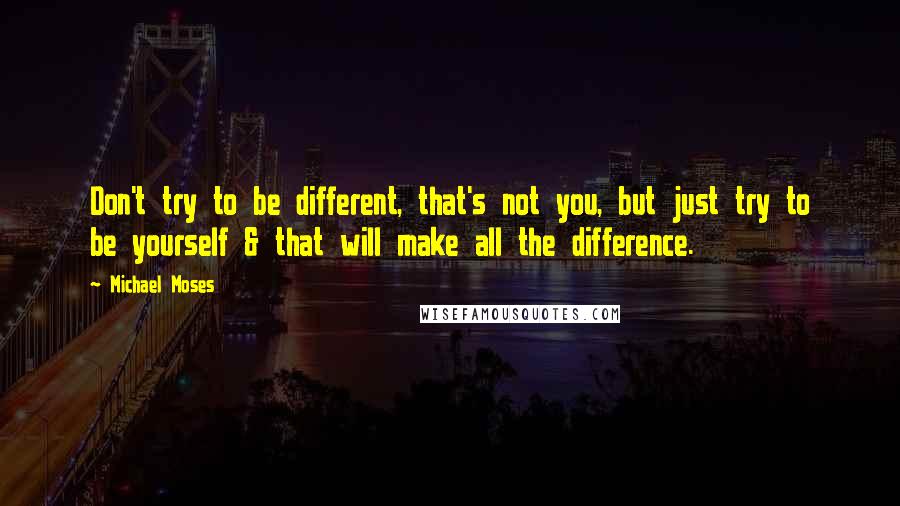 Michael Moses quotes: Don't try to be different, that's not you, but just try to be yourself & that will make all the difference.
