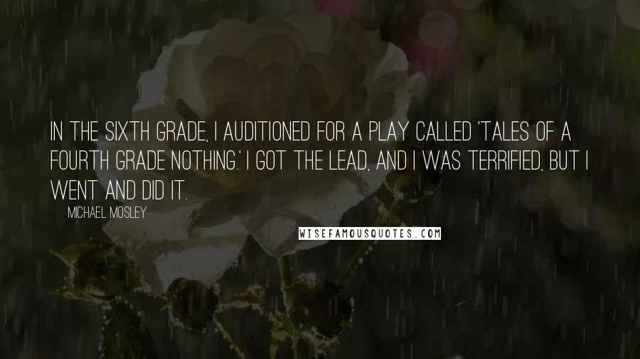 Michael Mosley quotes: In the sixth grade, I auditioned for a play called 'Tales of a Fourth Grade Nothing.' I got the lead, and I was terrified, but I went and did it.