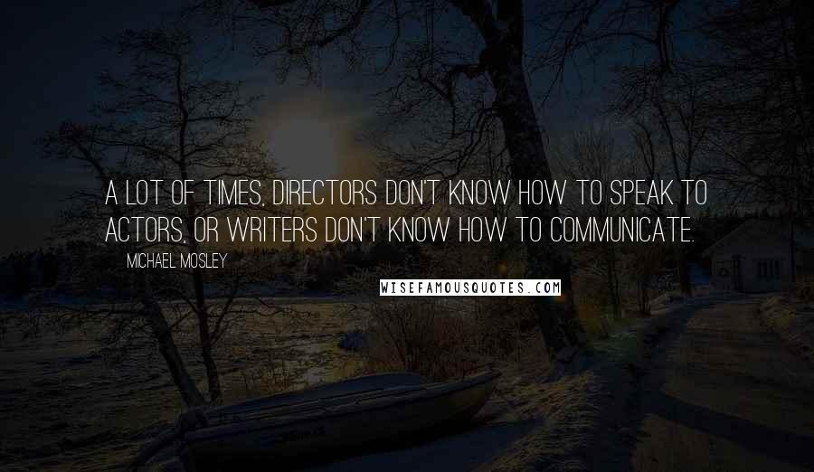 Michael Mosley quotes: A lot of times, directors don't know how to speak to actors, or writers don't know how to communicate.