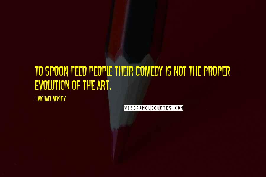 Michael Mosley quotes: To spoon-feed people their comedy is not the proper evolution of the art.