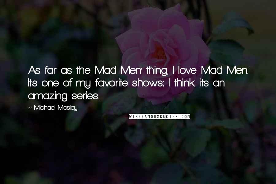 Michael Mosley quotes: As far as the 'Mad Men' thing, I love 'Mad Men.' It's one of my favorite shows; I think it's an amazing series.