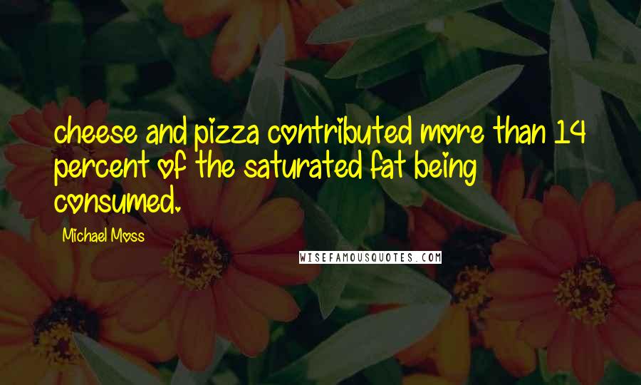 Michael Moss quotes: cheese and pizza contributed more than 14 percent of the saturated fat being consumed.