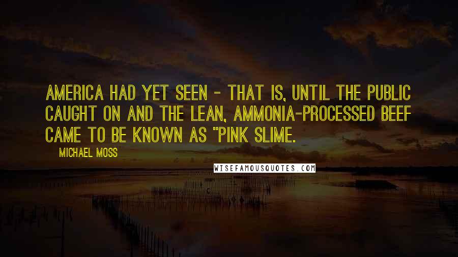 Michael Moss quotes: America had yet seen - that is, until the public caught on and the lean, ammonia-processed beef came to be known as "pink slime.