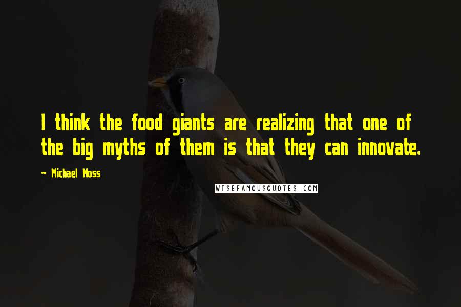 Michael Moss quotes: I think the food giants are realizing that one of the big myths of them is that they can innovate.