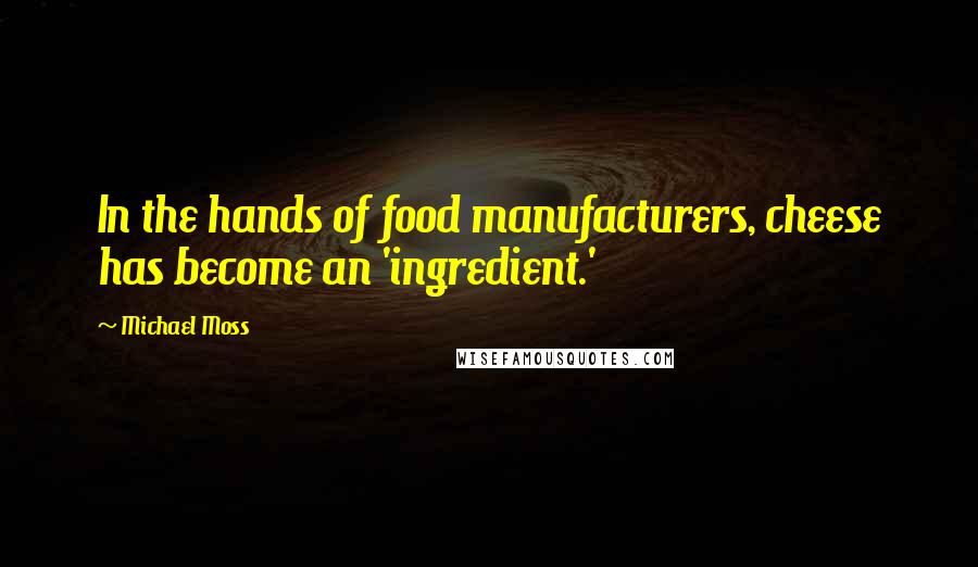 Michael Moss quotes: In the hands of food manufacturers, cheese has become an 'ingredient.'
