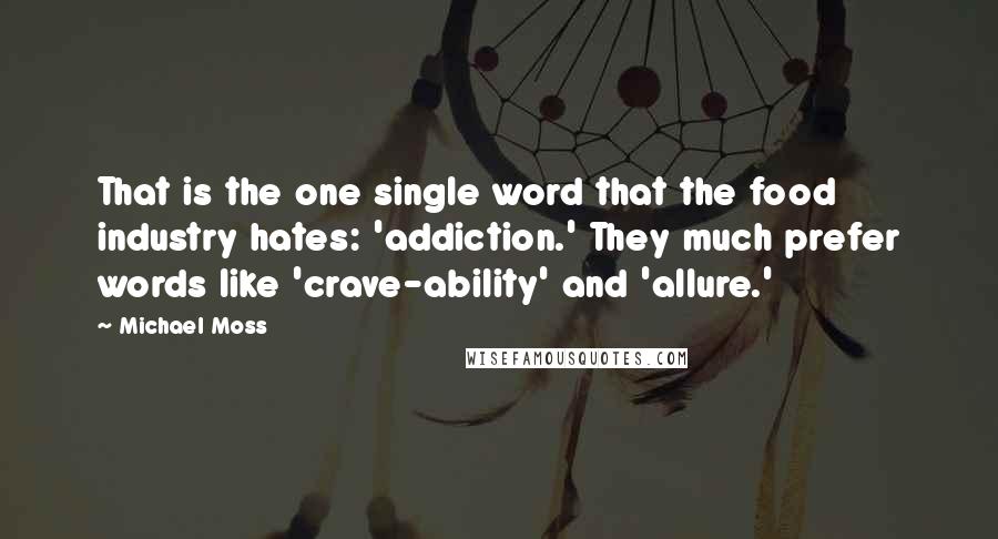 Michael Moss quotes: That is the one single word that the food industry hates: 'addiction.' They much prefer words like 'crave-ability' and 'allure.' Michael Moss quotes: That is the one single word that the food industry hates: 'addiction.' They much prefer words like 'crave-ability' and 'allure.'