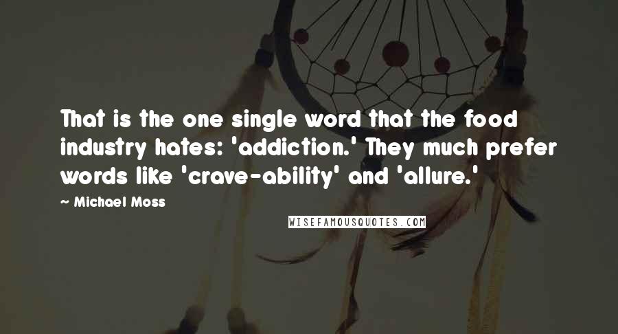 Michael Moss quotes: That is the one single word that the food industry hates: 'addiction.' They much prefer words like 'crave-ability' and 'allure.'