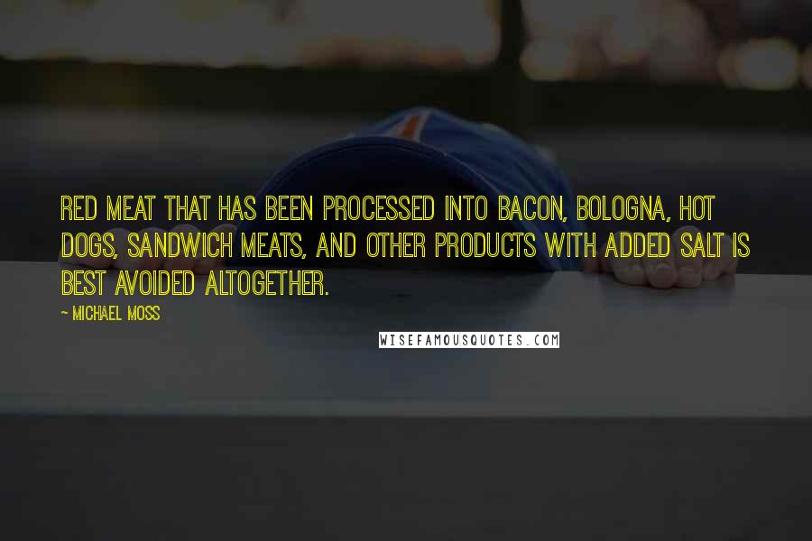 Michael Moss quotes: red meat that has been processed into bacon, bologna, hot dogs, sandwich meats, and other products with added salt is best avoided altogether. Michael Moss quotes: red meat that has been processed into bacon, bologna, hot dogs, sandwich meats, and other products with added salt is best avoided altogether.