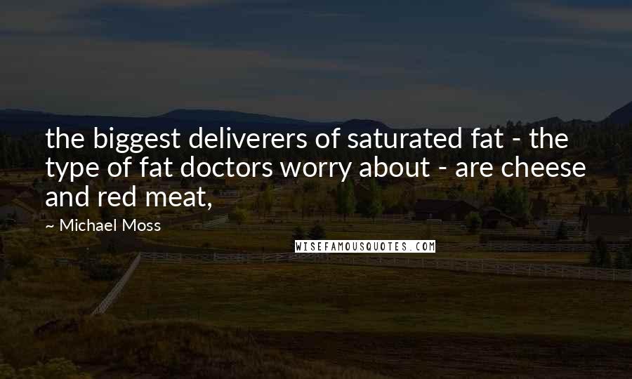 Michael Moss quotes: the biggest deliverers of saturated fat - the type of fat doctors worry about - are cheese and red meat,