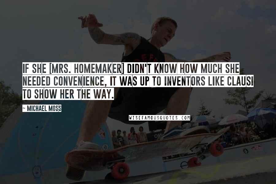 Michael Moss quotes: If she [Mrs. Homemaker] didn't know how much she needed convenience, it was up to inventors like Clausi to show her the way.