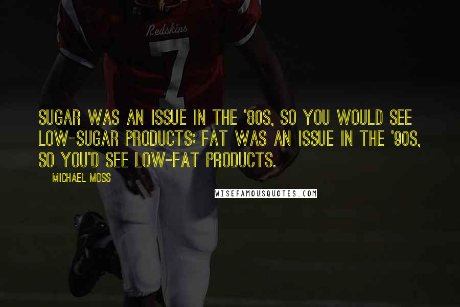 Michael Moss quotes: Sugar was an issue in the '80s, so you would see low-sugar products; fat was an issue in the '90s, so you'd see low-fat products.