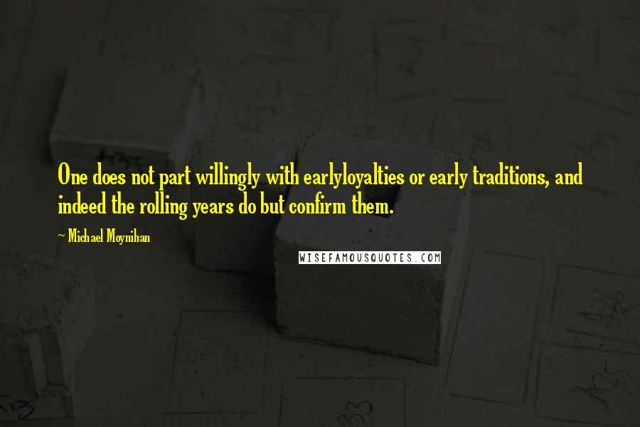Michael Moynihan quotes: One does not part willingly with earlyloyalties or early traditions, and indeed the rolling years do but confirm them. Michael Moynihan quotes: One does not part willingly with earlyloyalties or early traditions, and indeed the rolling years do but confirm them.