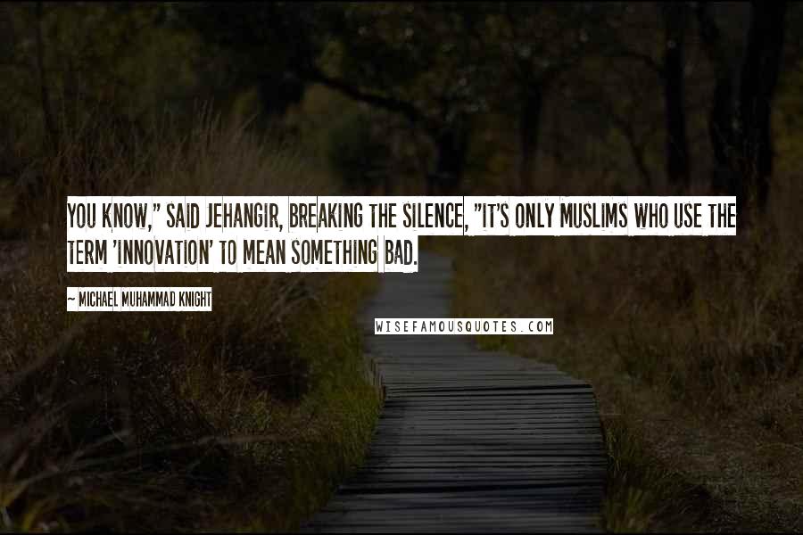 Michael Muhammad Knight quotes: You know," said Jehangir, breaking the silence, "it's only Muslims who use the term 'innovation' to mean something bad.