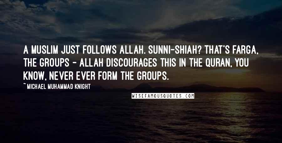 Michael Muhammad Knight quotes: A Muslim just follows Allah. Sunni-Shiah? That's farga, the groups - Allah discourages this in the Quran, you know, never ever form the groups.