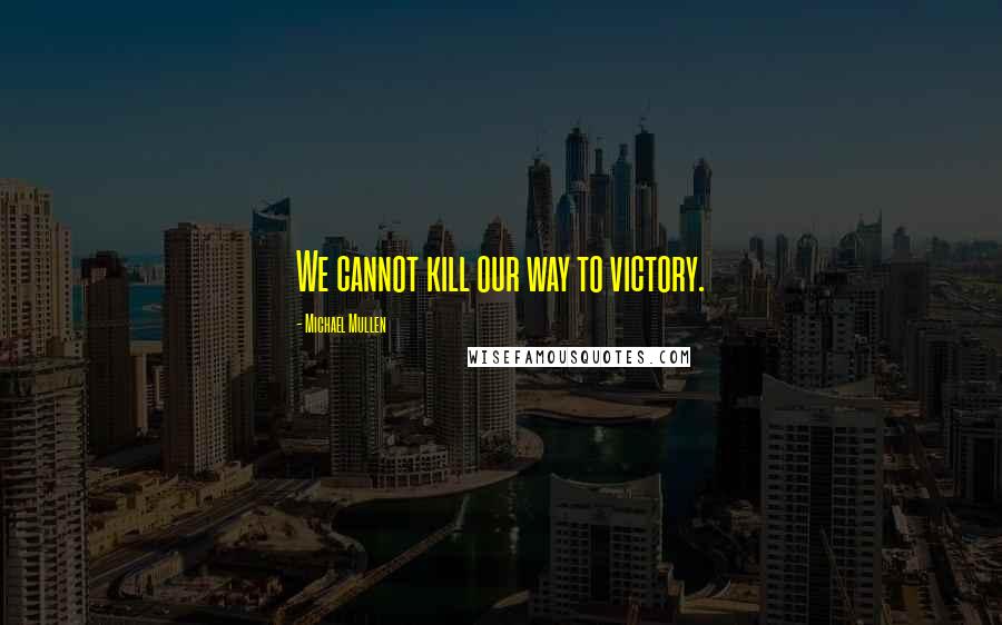 Michael Mullen quotes: We cannot kill our way to victory.