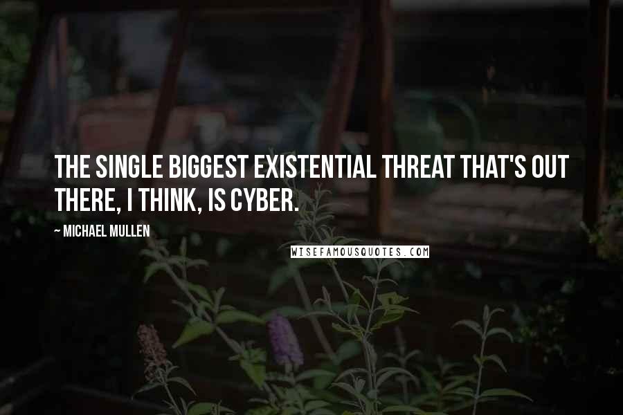 Michael Mullen quotes: The single biggest existential threat that's out there, I think, is cyber.