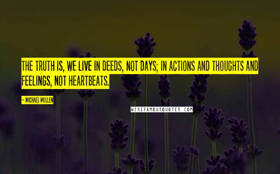 Michael Mullen quotes: The truth is, we live in deeds, not days; in actions and thoughts and feelings, not heartbeats.