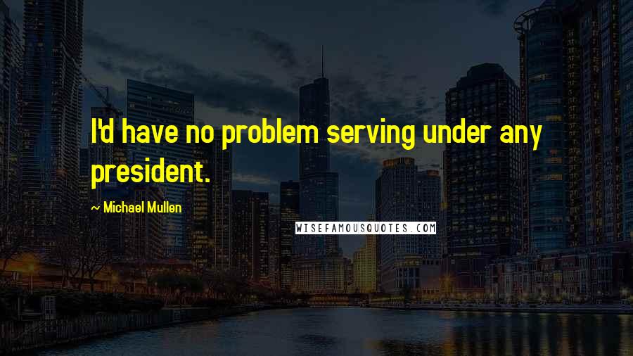 Michael Mullen quotes: I'd have no problem serving under any president.