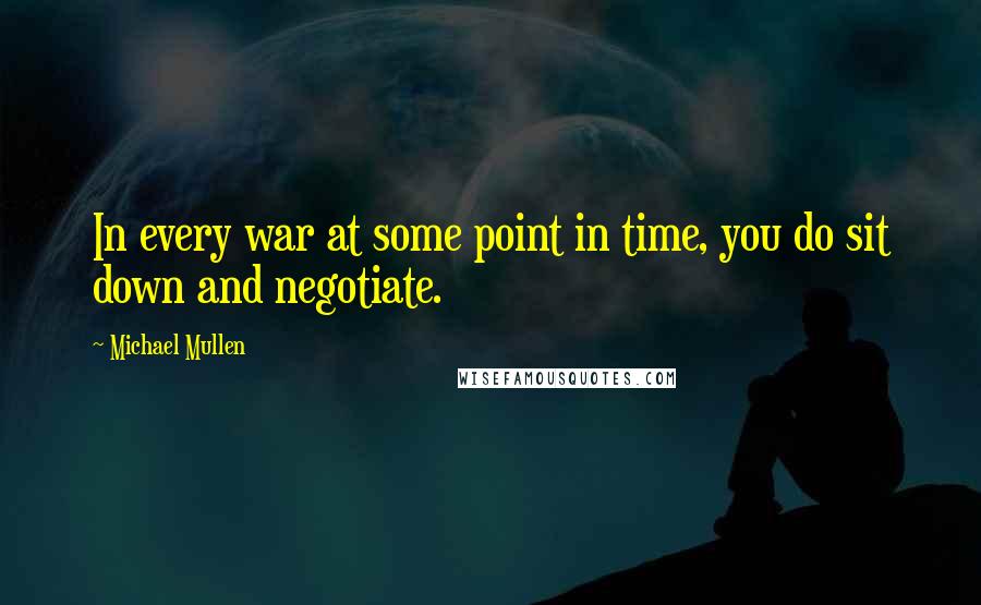 Michael Mullen quotes: In every war at some point in time, you do sit down and negotiate.