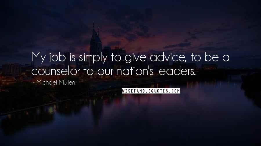 Michael Mullen quotes: My job is simply to give advice, to be a counselor to our nation's leaders.