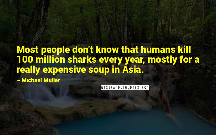 Michael Muller quotes: Most people don't know that humans kill 100 million sharks every year, mostly for a really expensive soup in Asia.