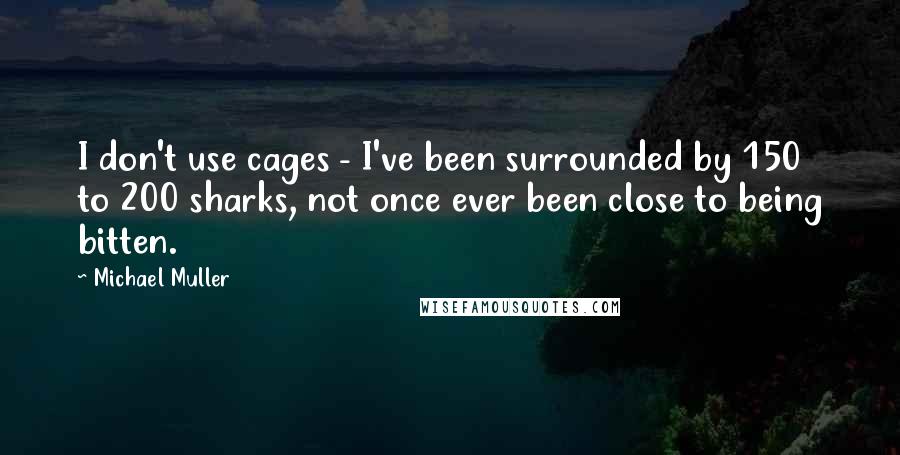 Michael Muller quotes: I don't use cages - I've been surrounded by 150 to 200 sharks, not once ever been close to being bitten. Michael Muller quotes: I don't use cages - I've been surrounded by 150 to 200 sharks, not once ever been close to being bitten.