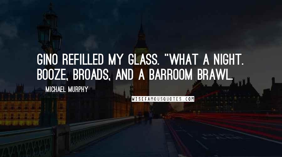 Michael Murphy quotes: Gino refilled my glass. "What a night. Booze, broads, and a barroom brawl.