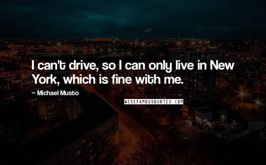 Michael Musto quotes: I can't drive, so I can only live in New York, which is fine with me.