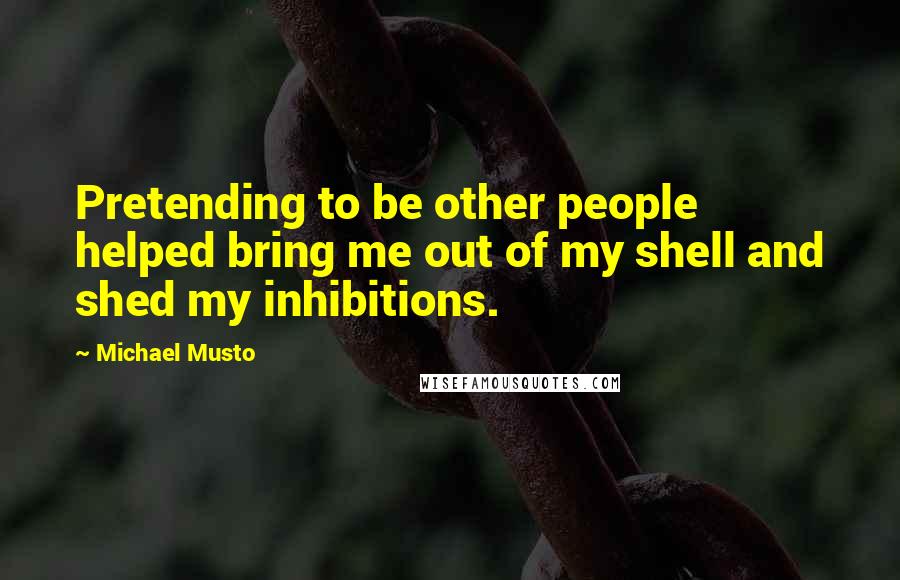 Michael Musto quotes: Pretending to be other people helped bring me out of my shell and shed my inhibitions.