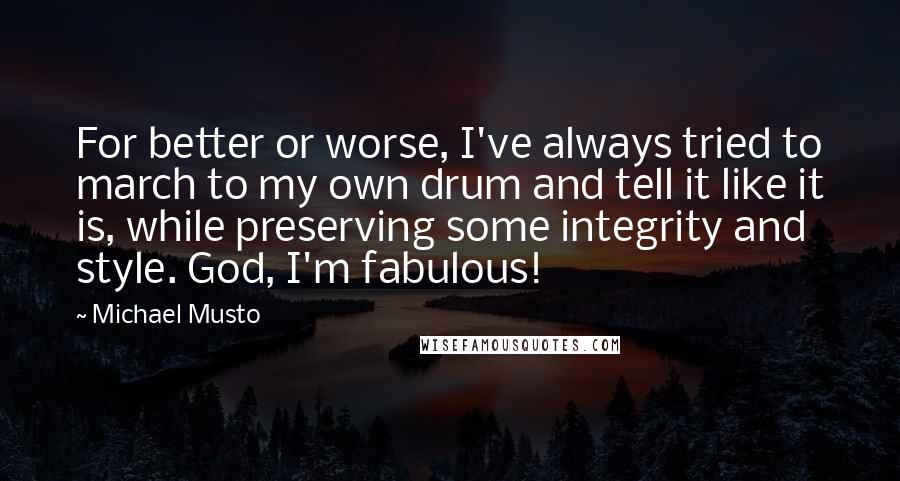 Michael Musto quotes: For better or worse, I've always tried to march to my own drum and tell it like it is, while preserving some integrity and style. God, I'm fabulous!