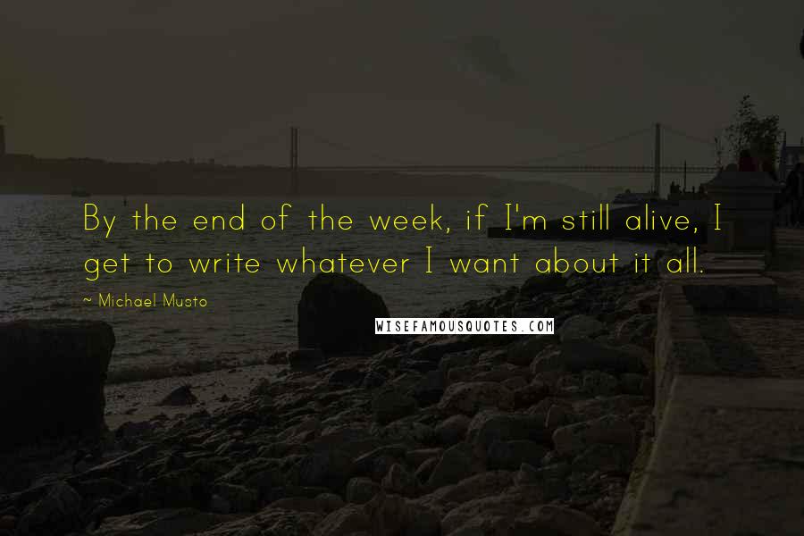 Michael Musto quotes: By the end of the week, if I'm still alive, I get to write whatever I want about it all.