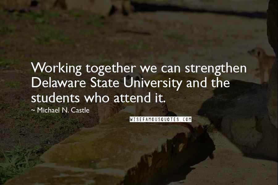 Michael N. Castle quotes: Working together we can strengthen Delaware State University and the students who attend it.