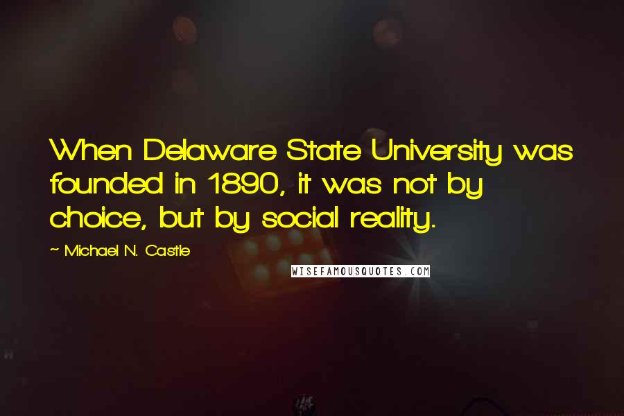 Michael N. Castle quotes: When Delaware State University was founded in 1890, it was not by choice, but by social reality.