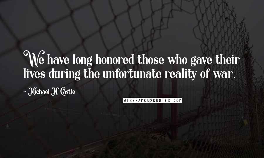 Michael N. Castle quotes: We have long honored those who gave their lives during the unfortunate reality of war.