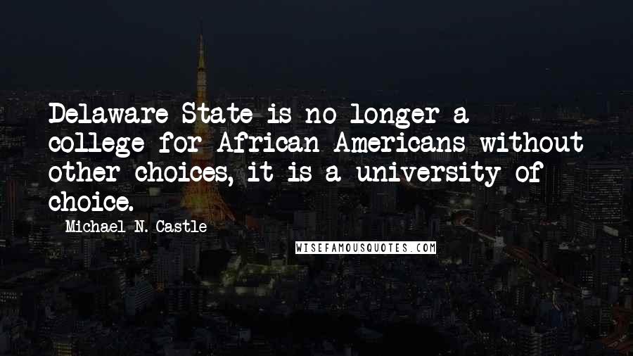 Michael N. Castle quotes: Delaware State is no longer a college for African Americans without other choices, it is a university of choice.