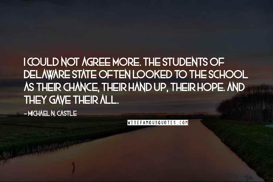 Michael N. Castle quotes: I could not agree more. The students of Delaware State often looked to the school as their chance, their hand up, their hope. And they gave their all.