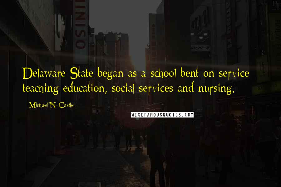 Michael N. Castle quotes: Delaware State began as a school bent on service - teaching education, social services and nursing.