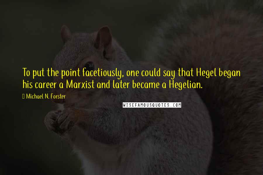 Michael N. Forster quotes: To put the point facetiously, one could say that Hegel began his career a Marxist and later became a Hegelian.